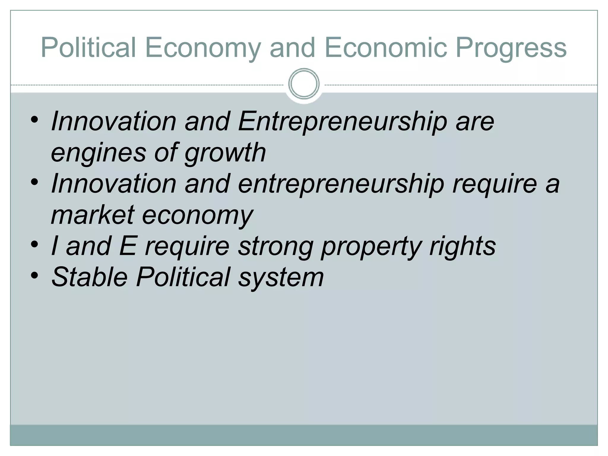 Political Economy and Economic Progress Innovation and Entrepreneurship are engines of growth  Innovation and entrepreneurship require a market economy I and E require strong property rights Stable Political system 