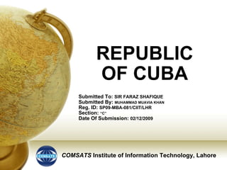 REPUBLIC OF CUBA Submitted To:  SIR FARAZ SHAFIQUE Submitted By:  MUHAMMAD MUAVIA KHAN Reg. ID:  SP09-MBA-081/CIIT/LHR Section:  “C” Date Of Submission:  02/12/2009 COMSATS   Institute of Information Technology, Lahore 