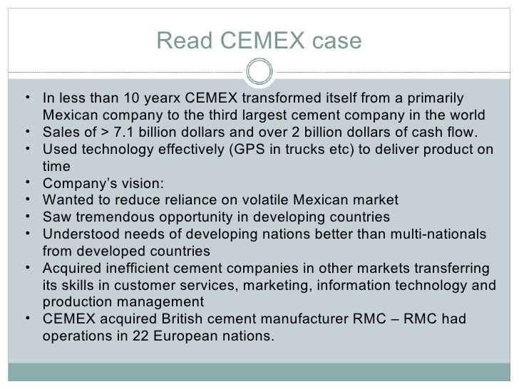 foreign direct investment by cemex Read the management focus on cemex, and then answer the following questions: a which theoretical explanation, or explanations, of fdi best explains cemex’s fdi by moving into other countries, and buying less adequate cement companies, they would be able to boost their foreign direct investment by a large amount b. foreign direct investment by cemex Read the management focus on cemex, and then answer the following questions: a which theoretical explanation, or explanations, of fdi best explains cemex’s fdi by moving into other countries, and buying less adequate cement companies, they would be able to boost their foreign direct investment by a large amount b.