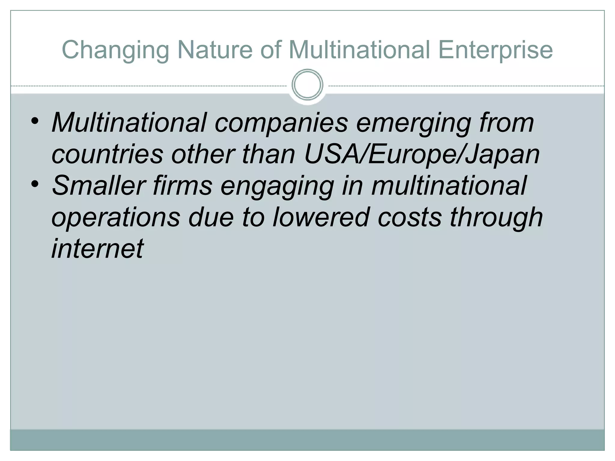 Changing Nature of Multinational Enterprise Multinational companies emerging from countries other than USA/Europe/Japan Smaller firms engaging in multinational operations due to lowered costs through internet 