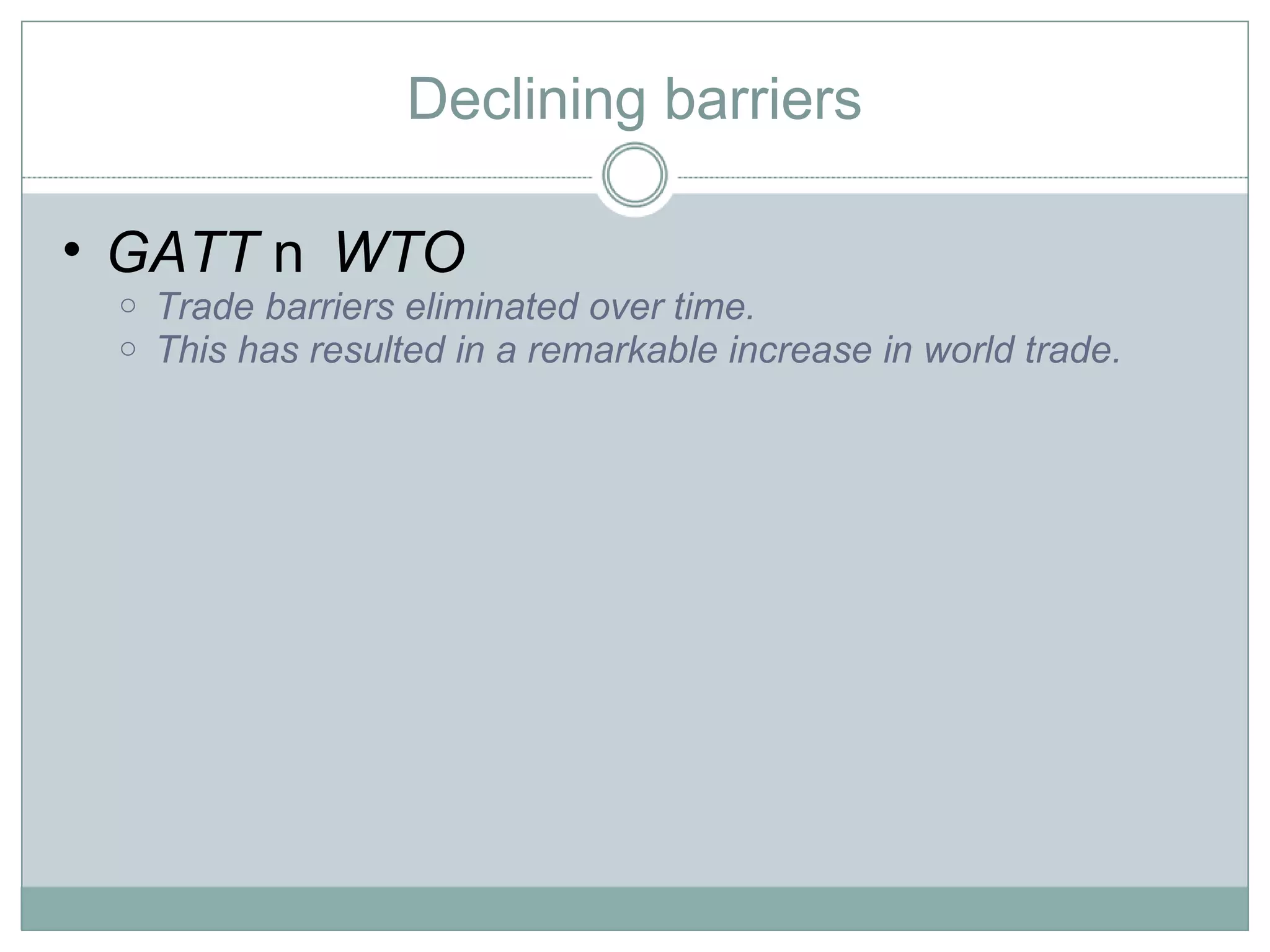 Declining barriers GATT  WTO Trade barriers eliminated over time.  This has resulted in a remarkable increase in world trade.  
