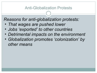 Anti-Globalization Protests Reasons for anti-globalization protests: That wages are pushed lower Jobs ‘exported’ to other countries Detrimental impacts on the environment Globalization promotes ‘colonization’ by other means 