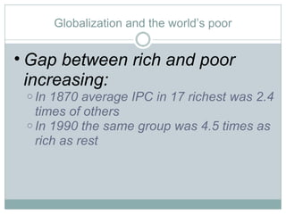 Globalization and the world’s poor Gap between rich and poor increasing: In 1870 average IPC in 17 richest was 2.4 times of others In 1990 the same group was 4.5 times as rich as rest 