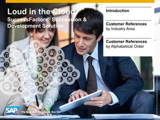 Loud in the Cloud:
SuccessFactors® Succession &
Development Solution
©2015SAPSEoranSAPaffiliatecompany.Allrightsreserved.
Introduction
Customer References
by Industry Area
Customer References
by Alphabetical Order
 