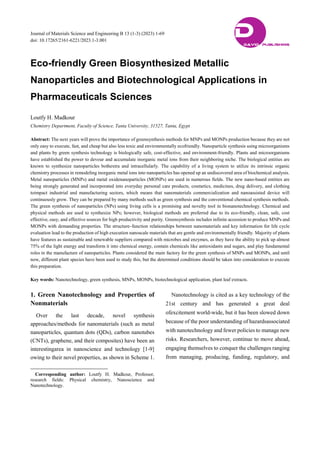 Journal of Materials Science and Engineering B 13 (1-3) (2023) 1-69
doi: 10.17265/2161-6221/2023.1-3.001
Eco-friendly Green Biosynthesized Metallic
Nanoparticles and Biotechnological Applications in
Pharmaceuticals Sciences
Loutfy H. Madkour
Chemistry Department, Faculty of Science, Tanta University, 31527, Tanta, Egypt
Abstract: The next years will prove the importance of greensynthesis methods for MNPs and MONPs production because they are not
only easy to execute, fast, and cheap but also less toxic and environmentally ecofriendly. Nanoparticle synthesis using microorganisms
and plants by green synthesis technology is biologically safe, cost-effective, and environment-friendly. Plants and microorganisms
have established the power to devour and accumulate inorganic metal ions from their neighboring niche. The biological entities are
known to synthesize nanoparticles bothextra and intracellularly. The capability of a living system to utilize its intrinsic organic
chemistry processes in remodeling inorganic metal ions into nanoparticles has opened up an undiscovered area of biochemical analysis.
Metal nanoparticles (MNPs) and metal oxidenanoparticles (MONPs) are used in numerous fields. The new nano-based entities are
being strongly generated and incorporated into everyday personal care products, cosmetics, medicines, drug delivery, and clothing
toimpact industrial and manufacturing sectors, which means that nanomaterials commercialization and nanoassisted device will
continuously grow. They can be prepared by many methods such as green synthesis and the conventional chemical synthesis methods.
The green synthesis of nanoparticles (NPs) using living cells is a promising and novelty tool in bionanotechnology. Chemical and
physical methods are used to synthesize NPs; however, biological methods are preferred due to its eco-friendly, clean, safe, cost
effective, easy, and effective sources for high productivity and purity. Greensynthesis includes infinite accession to produce MNPs and
MONPs with demanding properties. The structure–function relationships between nanomaterials and key information for life cycle
evaluation lead to the production of high execution nanoscale materials that are gentle and environmentally friendly. Majority of plants
have features as sustainable and renewable suppliers compared with microbes and enzymes, as they have the ability to pick up almost
75% of the light energy and transform it into chemical energy, contain chemicals like antioxidants and sugars, and play fundamental
roles in the manufacture of nanoparticles. Plants considered the main factory for the green synthesis of MNPs and MONPs, and until
now, different plant species have been used to study this, but the determined conditions should be taken into consideration to execute
this preparation.
Key words: Nanotechnology, green synthesis, MNPs, MONPs, biotechnological application, plant leaf extracts.
1. Green Nanotechnology and Properties of
Nonmaterials 
Over the last decade, novel synthesis
approaches/methods for nanomaterials (such as metal
nanoparticles, quantum dots (QDs), carbon nanotubes
(CNTs), graphene, and their composites) have been an
interestingarea in nanoscience and technology [1-9]
owing to their novel properties, as shown in Scheme 1.
Corresponding author: Loutfy H. Madkour, Professor,
research fields: Physical chemistry, Nanoscience and
Nanotechnology.
Nanotechnology is cited as a key technology of the
21st century and has generated a great deal
ofexcitement world-wide, but it has been slowed down
because of the poor understanding of hazardsassociated
with nanotechnology and fewer policies to manage new
risks. Researchers, however, continue to move ahead,
engaging themselves to conquer the challenges ranging
from managing, producing, funding, regulatory, and
D
DAVID PUBLISHING
 