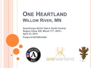 ONE HEARTLAND
WILLOW RIVER, MN
AmeriCorps NCCC Oak 6, North Central
Region Class XXI, March 11th, 2015 –
April 23, 2015
Project # 201509-0340
 