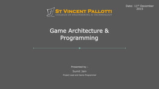 Game Architecture and
Programming
St. Vincent Palloti College of Engineering
and Technology
Game Architecture &
Programming
Date: 11th December
2015
Sumit Jain
Project Lead and Game Programmer
Presented by :
 