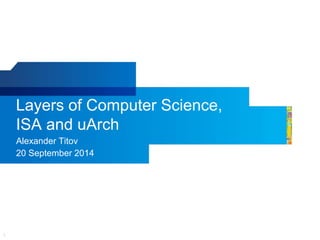 1
Layers of Computer Science,
ISA and uArch
Alexander Titov
20 September 2014
 