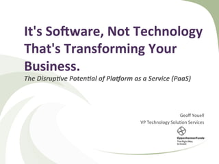 It's	So(ware,	Not	Technology	
That's	Transforming	Your	
Business.	
The	Disrup+ve	Poten+al	of	Pla4orm	as	a	Service	(PaaS)	
Geoﬀ	Youell	
VP	Technology	Solu2on	Services	
 