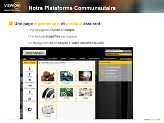 Notre Plateforme CommunautaireUne page ergonomique et pratique assurant:Une navigation rapide et simpleUne lecture simplifiée par espaceUn design intuitif et adapté à votre identité visuelle Votre Marque