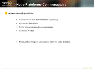 Notre Plateforme CommunautaireAutres fonctionnalités:Centraliser des flux d’informations (type RSS)Ajouter des ActualitésPoster des Annonces, bonnes adressesGérer ses AlertesNotre plateforme peut s’interconnecter avec votre SI actuel