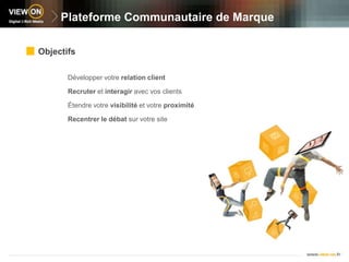 Plateforme Communautaire de MarqueObjectifsDévelopper votre relation clientRecruter et interagir avec vos clients Étendre votre visibilité et votre proximitéRecentrer le débat sur votre site