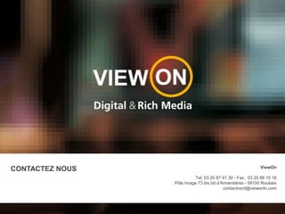 CONTACTEZ NOUSViewOn Tel: 03 20 87 41 30 - Fax : 03 20 86 15 16Pôle Image 73 bis bd d’Armentières - 59100 Roubaixcontactnord@viewontv.com