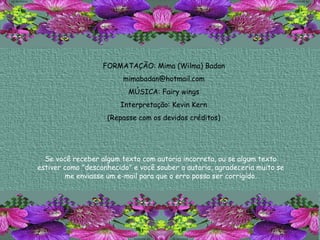 FORMATAÇÃO: Mima (Wilma) Badan [email_address] MÚSICA: Fairy wings Interpretação: Kevin Kern (Repasse com os devidos créditos) 