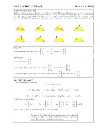 GRAM SCHMIDT AND QR                                                                             Math 21b, O. Knill

GRAM-SCHMIDT PROCESS.
Let v1 , ..., vn be a basis in V . Let u1 = v1 and w1 = u1 /||u1 ||. The Gram-Schmidt process recursively constructs
from the already constructed orthonormal set w1 , ..., wi−1 which spans a linear space Vi−1 the new vector
ui = (vi − projVi−1 (vi )) which is orthogonal to Vi−1 , and then normalizing ui to to get wi = ui /||ui ||. Each
vector wi is orthonormal to the linear space Vi−1 . The vectors {w1 , .., wn } form an orthonormal basis in V .




EXAMPLE.                               
                                                              
                                     2           1              1
Find an orthonormal basis for v1 =  0 , v2 =  3  and v3 =  2 .
                                     0           0              5

SOLUTION.                
                        1
1. w1 = v1 /||v1 || =  0 .
                        0
                                                                              
                                                    0                         0
2. u2 = (v2 − projV1 (v2 )) = v2 − (w1 · v2 )w1 =  3 . w2 = u2 /||u2 || =  1 .
                                                    0                       0               
                                                                   0                         0
3. u3 = (v3 − projV2 (v3 )) = v3 − (w1 · v3 )w1 − (w2 · v3 )w2 =  0 , w3 = u3 /||u3 || =  0 .
                                                                   5                         1

QR FACTORIZATION.
The formulas can be written as
                                                 v1 = ||v1 ||w1 = r11 w1
                                                            ···
                     vi = (w1 · vi )w1 + · · · + (wi−1 · vi )wi−1 + ||ui ||wi = ri1 w1 + · · · + rii wi
                                                            ···
                  vn = (w1 · vn )w1 + · · · + (wn−1 · vn )wn−1 + ||un ||wn = rn1 w1 + · · · + rnn wn
which means in matrix form
                                                                                         
                     |    | · |           |               | ·    |     r11        r12   · r1m
             A =  v 1 · · · · v m  =  w1             · · · · wm   0          r22   · r2m  = QR ,
                     |    | · |           |               | ·    |      0          0    · rmm

where A and Q are n × m matrices and R is a m × m matrix.


                        Any matrix A with linearly independent columns can be decom-
                        posed as A = QR, where Q has orthonormal column vectors and
                        where R is an upper triangular square matrix.
 