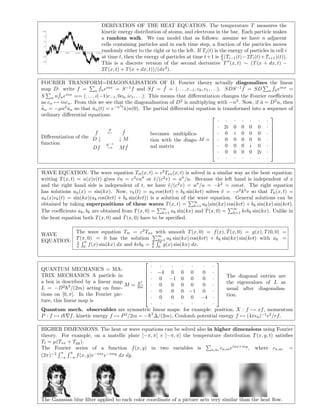 DERIVATION OF THE HEAT EQUATION. The temperature T measures the
100
                                       kinetic energy distribution of atoms, and electrons in the bar. Each particle makes
 75
                                       a random walk. We can model that as follows: assume we have n adjacent
 50

 25
                                       cells containing particles and in each time step, a fraction of the particles moves
      2000   4000   6000   8000   10000
                                       randomly either to the right or to the left. If Ti (t) is the energy of particles in cell i
-25                                    at time t, then the energy of particles at time t + 1 is ρ (Ti−1 (t) − 2Ti (t) + Ti+1 )(t)).
                                                                                                  2
-50
                                       This is a discrete version of the second derivative T (x, t) ∼ (T (x + dx, t) −
                                       2T (x, t) + T (x + dx, t))/(dx2 ).

FOURIER TRANSFORM=DIAGONALISATION OF D. Fourier theory actually diagonalizes the linear
map D: write f =                                                                                  ˆ
                             ˆ inx = S −1 f and Sf = f = (. . . , c−1 , c0 , c1 , . . .). SDS −1 f = SD
                                                                ˆ                                              ˆ inx =
                           n fn e                                                                            n fn e
        ˆ
S n nfn e inx
               == (. . . , i(−1)c−1 , 0c0 , ic1 , . . .). This means that diﬀerentiation changes the Fourier coeﬃcients
as cn → incn . From this we see that the diagonalisation of D 2 is multiplying with −n2 . Now, if u = D 2 u, then
                                                                                                         ˙
                                       2
˙
un = −µn2 un so that un (t) = e−n t u)n(0). The partial diﬀerential equation is transformed into a sequence of
ˆ          ˆ             ˆ                ˆ
ordinary diﬀerential equations.                                                                              
                                                                                       · · · · · · ·
                                                                                     · 2i 0 0 0 0 · 
                                  S      ˆ                                                                   
                           f      ←      f                becomes multiplica-        · 0 i 0 0 0 · 
Diﬀerentiation of the D ↓                                                                                    
                                      ↓M                  tion with the diago- M =  · 0 0 0 0 0 · 
                                                                                                             
function                         S −1                                                · 0 0 0 i 0 · 
                         Df → M f          ˆ              nal matrix                                         
                                                                                     · 0 0 0 0 2i · 
                                                                                       · · · · · · ·

WAVE EQUATION. The wave equation Ttt (x, t) = c2 Txx (x, t) is solved in a similar way as the heat equation:
writing T (x, t) = u(x)v(t) gives v u = c2 vu or v /(c2 v) = u /u. Because the left hand is independent of x
                                   ¨                ¨
and the right hand side is independent of t, we have v /(c 2 v) = u /u = −k 2 = const. The right equation
                                                          ¨
has solutions uk (x) = sin(kx). Now, vk (t) = ak cos(kct) + bk sin(kct) solves v = −c2 k 2 v so that Tk (x, t) =
                                                                                ¨
uk (x)vk (t) = sin(kx)(ak cos(kct) + bk sin(kct)) is a solution of the wave equation. General solutions can be
                                                                     ∞
obtained by taking superpositions of these waves T (x, t) = k=1 ak (sin(kx) cos(kct) + bk sin(kx) sin(kct).
                                                        ∞                 ˙          ∞
The coeﬃcients ak , bk are obtained from T (x, 0) = k=1 ak sin(kx) and T (x, 0) = k=1 kcbk sin(kx). Unlike in
                                      ˙
the heat equation both T (x, 0) and T (x, 0) have to be speciﬁed.

                                                                              ˙
          The wave equation Ttt = c2 Txx with smooth T (x, 0) = f (x), T (x, 0) = g(x), T (0, 0) =
WAVE                                          ∞
          T (π, 0) = 0 has the solution       k=1 ak sin(kx) cos(kct) + bk sin(kx) sin(kct) with ak =
EQUATION: 2 π                               2 π
          π 0   f (x) sin(kx) dx and kcbk = π 0 g(x) sin(kx) dx.


                                                                         
                                                · ·    ·   ·   ·   · ·
QUANTUM MECHANICS = MA-                       · −4 0 0 0
                                                                  0 ·   
TRIX MECHANICS A particle in                  · 0 −1 0 0
                                                                  0 ·  The diagonal entries are
                                                                          
a box is described by a linear map
          2 2
                                          h2
                                     M = 2m  · 0
                                          ¯
                                                      0 0 0       0 ·  the eigenvalues of L as
                                                                          
L = −D h /(2m) acting on func-
            ¯                                 · 0
                                                      0 0 −1 0 ·  usual after diagonalisa-
                                                                          
tions on [0, π]. In the Fourier pic-          · 0     0 0 0 −4 ·  tion.
ture, this linear map is
                                                · ·    ·   ·   ·   · ·
Quantum mech. observables are symmetric linear maps: for example: position, X : f → xf , momentum
P : f → i¯ f , kinetic energy f → P 2 /2m = −¯ 2 ∆/(2m), Coulomb potential energy f → (4π 0 )−1 e2 /rf .
          h                                    h

HIGHER DIMENSIONS. The heat or wave equations can be solved also in higher dimensions using Fourier
theory. For example, on a matellic plate [−π, π] × [−π, π] the temperature distribution T (x, y, t) satisﬁes
Tt = µ(Txx + Tyy ).
                                                                                 inx+my
The Fourier series of a function f (x, y) in two variables is         n,m cn,m e        , where cn,m =
     −2 π   π           −inx −imy
(2π)    −π −π
              f (x, y)e     e     dx dy.




The Gaussian blur ﬁlter applied to each color coordinate of a picture acts very similar than the heat ﬂow.
 