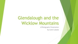 Glendalough and the
Wicklow Mountains
A Photographic Presentation
By Caitlin Lebeda
 