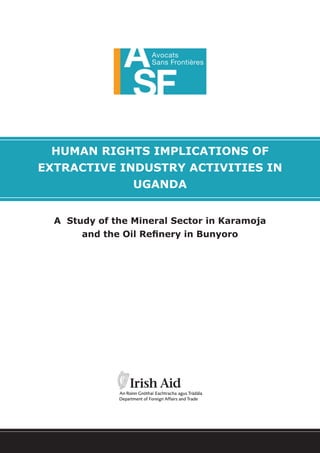 HUMAN RIGHTS IMPLICATIONS OF
EXTRACTIVE INDUSTRY ACTIVITIES IN
UGANDA
A Study of the Mineral Sector in Karamoja
and the Oil Refinery in Bunyoro
 