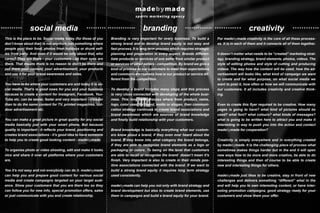 creativitybrandingsocial media
This is the place to be. Social media today (for those of you
don’t know about that) is not anymore just something where
people post their food, photos from holidays or drunk self-
ies from party. And even if it would be only about that, who
cares? They are there - your customers - so their eyes are
there. That means there is no reason to don’t be there and
put there your content, your advertisement, your products
and use it for your brand awareness and sales.
You have to be where your customers are and today it is so-
cial media. That’s is good news for you and your business
because to create a content for Instagram, Facebook, You-
Tube etc. can be easier, faster and very important - cheaper
than to do the same content for TV, printed magazines, out-
door advertisement etc.
You can make a great picture in great quality for any social
media basically just with your smart phone. But because
quality is important - it reflects your brand, positioning and
creates brand associations - it’s good idea to have someone
to help you to create good looking content - madebymade.
To organise photo or video shooting, edit and make it looks
nice and share it over all platforms where your customers
are.
Yes it’s not easy and not everybody can do it. madebymade
can help you and prepare good content for various social
media and create campaigns targeted on your target audi-
ence. Show your customers that you are there too so they
can follow you for new info, special promotion offers, sales
or just communicate with you and create relationship.
Branding is very important for every business. To build a
strong brand and to develop brand equity is not easy and
fast process. It is long term process which requires strategic
planning and preparation in every aspect. Brands differen-
tiate products or services of one seller from similar product
or services of other sellers - competition. By brand we give a
kind of promise to our customers to meet their expectations
and communicate reasons how is our product or service dif-
ferent from the competition.
To develop a brand includes many steps and this process
is very close connected with developing of the whole busi-
ness. This long term process where from product, name,
logo, color used for brand, motto or slogan, then communi-
cation strategy continues to create brand associations and
brand awareness which are sources of brand knowledge
and finally build relationship with your customers.
Brand knowledge is basically everything what our custom-
ers know about a brand, if they even ever heard about the
brand, if they know into what category the brand belongs,
if they are able to recognize brand elements as a logo or
packaging or colors. To being on the level that customers
are able to recall or recognize the brand doesn’t mean it’s
finish. Very important is also to create in their minds pos-
itive associations connected with the brand. If we want to
build a strong brand equity it requires long term strategy
used consistently.
madebymade can help you not only with brand strategy and
brand development but also to create brand elements, use
them in campaigns and build a brand equity for your brand.
For madebymade creativity is the core of all these process-
es. It is in each of them and it connects all of them together.
It doesn’t matter what needs to be “created” marketing strat-
egy, branding strategy, brand elements, photos, videos. The
style of editing photos and style of cutting and producing
videos. The way how the content will be used, how the ad-
vertisement will looks like, what kind of campaign we want
to create and for what purpose, on what social media we
want to post it, how often or how we will communicate with
our customers. It all includes creativity and creative think-
ing.
Even to create this flyer required to be creative. How many
pages is going to have? what kind of pictures should be
used? what font? what colours? what kinds of messages?
what is going to be written here to attract you and make it
interesting in way to push you into the action and contact
madebymade for cooperation?
Creativity is simply everywhere and in everything created
by madebymade. It is the challenging piece of process what
sometimes makes things harder but in the end it will open
new ways how to be more and more creative, be able to do
interesting things and then of course to be able to create
new and interesting things for others.
madebymade just likes to be creative, stay in front of new
challenges and delivers something “different“ what in the
end will help you to own interesting content, or have inter-
esting promotion campaigns, good strategy ready for your
customers and show them your offer.
 
