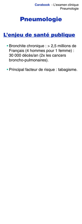 Carabook - L’examen clinique
Pneumologie
Pneumologie
L’enjeu de santé publique
• Bronchite chronique : > 2,5 millions de
Français (4 hommes pour 1 femme) :
30 000 décès/an (2x les cancers
broncho-pulmonaires).
• Principal facteur de risque : tabagisme.
 