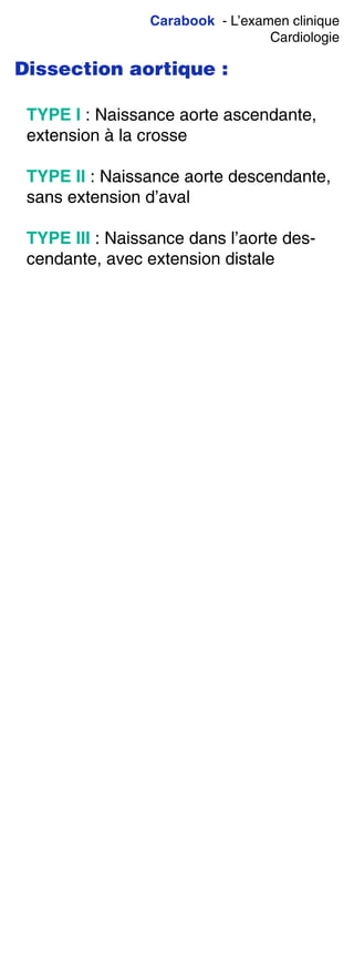 Carabook - L’examen clinique
Cardiologie
Dissection aortique :
TYPE I : Naissance aorte ascendante,
extension à la crosse
TYPE II : Naissance aorte descendante,
sans extension d’aval
TYPE III : Naissance dans l’aorte des-
cendante, avec extension distale
 