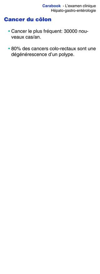 Carabook - L’examen clinique
Hépato-gastro-entérologie
Cancer du côlon
• Cancer le plus fréquent: 30000 nou-
veaux cas/an.
• 80% des cancers colo-rectaux sont une
dégénérescence d’un polype.
 