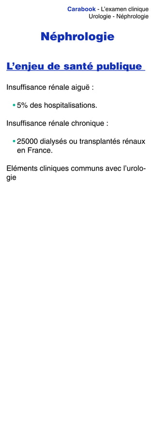 Carabook - L’examen clinique
Urologie - Néphrologie
Néphrologie
L’enjeu de santé publique
Insuffisance rénale aiguë :
• 5% des hospitalisations.
Insuffisance rénale chronique :
• 25000 dialysés ou transplantés rénaux
en France.
Eléments cliniques communs avec l’urolo-
gie
 