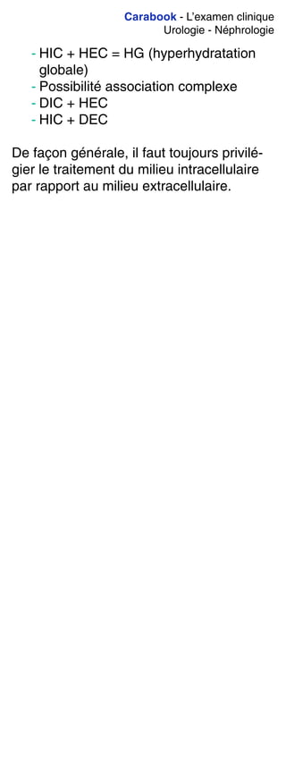 Carabook - L’examen clinique
Urologie - Néphrologie
- HIC + HEC = HG (hyperhydratation
globale)
- Possibilité association complexe
- DIC + HEC
- HIC + DEC
De façon générale, il faut toujours privilé-
gier le traitement du milieu intracellulaire
par rapport au milieu extracellulaire.
 