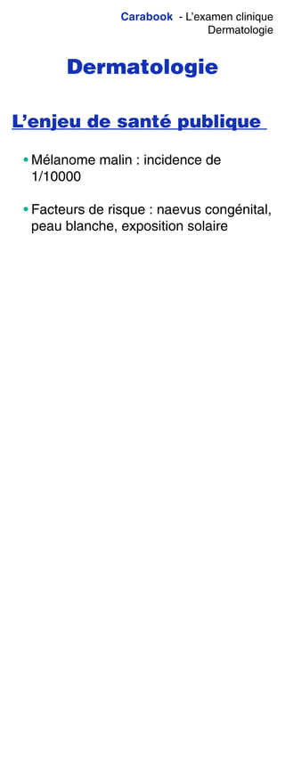 Carabook - L’examen clinique
Dermatologie
Dermatologie
L’enjeu de santé publique
• Mélanome malin : incidence de
1/10000
• Facteurs de risque : naevus congénital,
peau blanche, exposition solaire
 