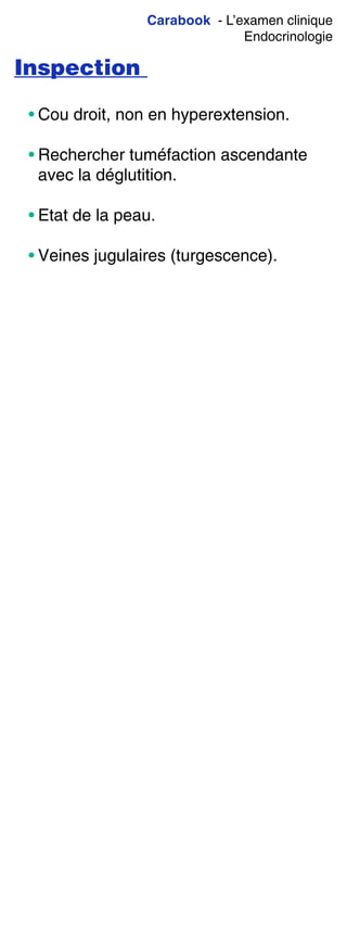 Carabook - L’examen clinique
Endocrinologie
Inspection
• Cou droit, non en hyperextension.
• Rechercher tuméfaction ascendante
avec la déglutition.
• Etat de la peau.
• Veines jugulaires (turgescence).
 