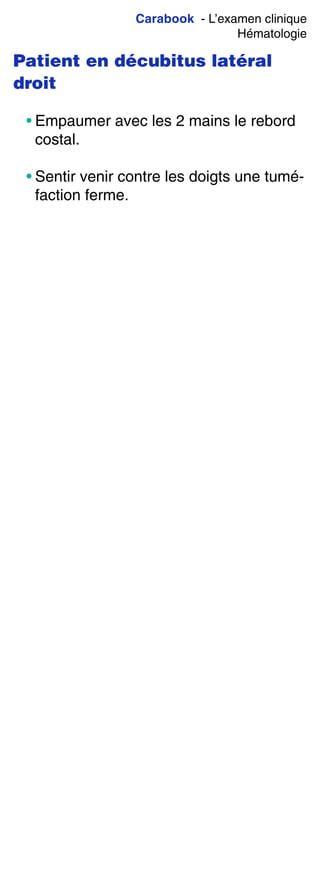 Carabook - L’examen clinique
Hématologie
Patient en décubitus latéral
droit
• Empaumer avec les 2 mains le rebord
costal.
• Sentir venir contre les doigts une tumé-
faction ferme.
 