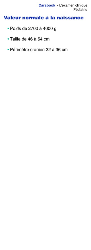 Carabook - L’examen clinique
Pédiatrie
Valeur normale à la naissance
• Poids de 2700 à 4000 g
• Taille de 46 à 54 cm
• Périmètre cranien 32 à 36 cm
 