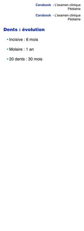 Carabook - L’examen clinique
Pédiatrie
Carabook - L’examen clinique
Pédiatrie
Dents : évolution
• Incisive : 6 mois
• Molaire : 1 an
• 20 dents : 30 mois
 