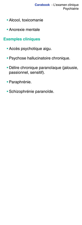 Carabook - L’examen clinique
Psychiatrie
• Alcool, toxicomanie
• Anorexie mentale
Exemples cliniques
• Accès psychotique aigu.
• Psychose hallucinatoire chronique.
• Délire chronique paranoïaque (jalousie,
passionnel, sensitif).
• Paraphrénie.
• Schizophrénie paranoïde.
 