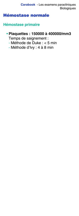 Carabook - Les examens paracliniques
Biologiques
Hémostase normale
Hémostase primaire
• Plaquettes : 150000 à 400000/mm3
Temps de saignement :
- Méthode de Duke : < 5 min
- Méthode d’Ivy : 4 à 8 min
 
