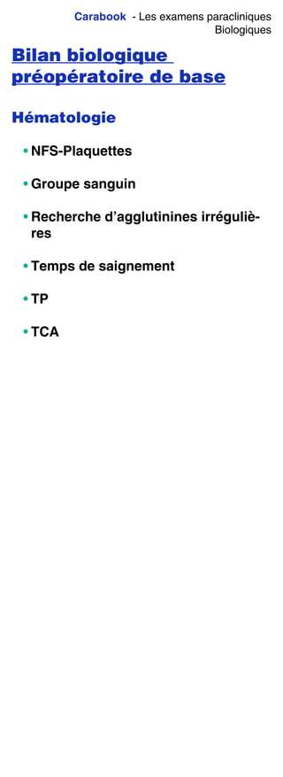 Carabook - Les examens paracliniques
Biologiques
Bilan biologique
préopératoire de base
Hématologie
• NFS-Plaquettes
• Groupe sanguin
• Recherche d’agglutinines irréguliè-
res
• Temps de saignement
• TP
• TCA
 