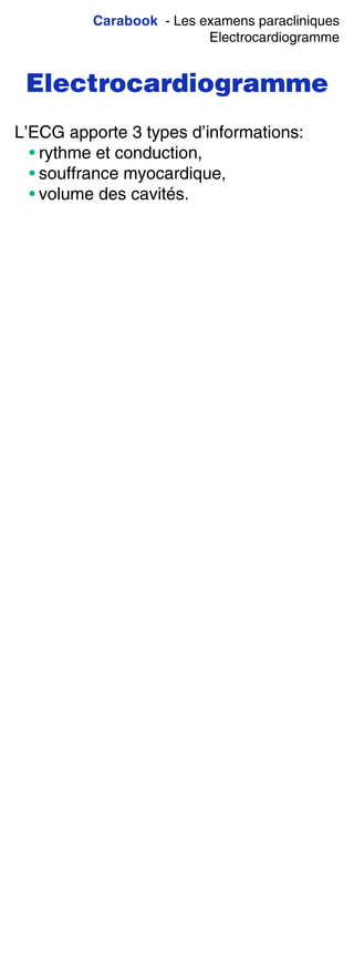 Carabook - Les examens paracliniques
Electrocardiogramme
Electrocardiogramme
L’ECG apporte 3 types d’informations:
• rythme et conduction,
• souffrance myocardique,
• volume des cavités.
 