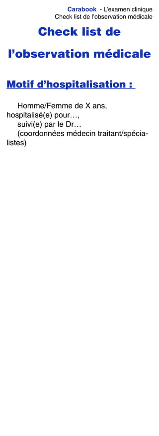 Carabook - L’examen clinique
Check list de l’observation médicale
Check list de
l’observation médicale
Motif d’hospitalisation :
Homme/Femme de X ans,
hospitalisé(e) pour…,
suivi(e) par le Dr…
(coordonnées médecin traitant/spécia-
listes)
 