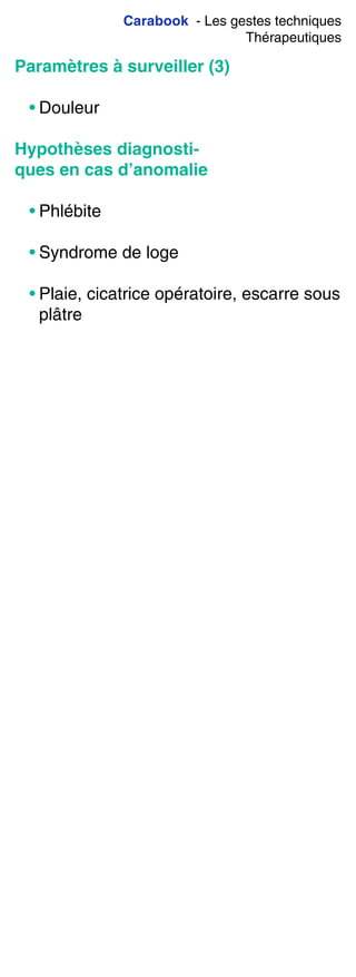 Carabook - Les gestes techniques
Thérapeutiques
Paramètres à surveiller (3)
• Douleur
Hypothèses diagnosti-
ques en cas d’anomalie
• Phlébite
• Syndrome de loge
• Plaie, cicatrice opératoire, escarre sous
plâtre
 