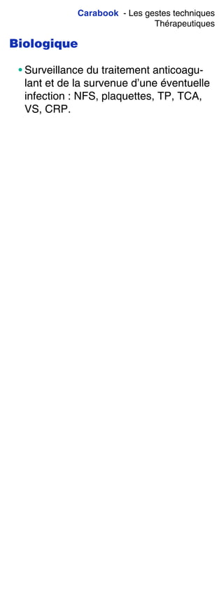 Carabook - Les gestes techniques
Thérapeutiques
Biologique
• Surveillance du traitement anticoagu-
lant et de la survenue d’une éventuelle
infection : NFS, plaquettes, TP, TCA,
VS, CRP.
 