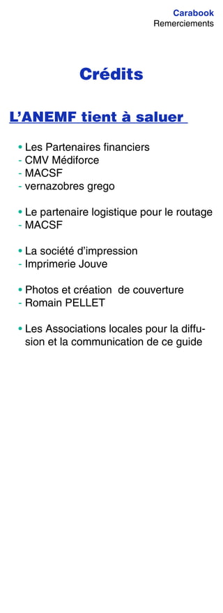 Carabook
Remerciements
Crédits
L’ANEMF tient à saluer
• Les Partenaires financiers
- CMV Médiforce
- MACSF
- vernazobres grego
• Le partenaire logistique pour le routage
- MACSF
• La société d’impression
- Imprimerie Jouve
• Photos et création de couverture
- Romain PELLET
• Les Associations locales pour la diffu-
sion et la communication de ce guide
 