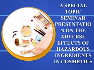 A SPECIAL
TOPIC
SEMINAR
PRESENTATIO
N ON THE
ADVERSE
EFFECTS OF
HAZARDOUS
INGREDIENTS
IN COSMETICS
 