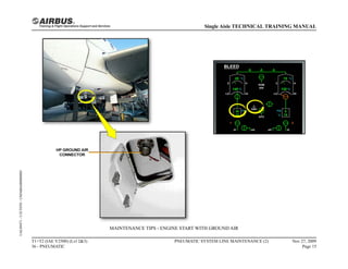 MAINTENANCE TIPS - ENGINE START WITH GROUND AIR
T1+T2 (IAE V2500) (Lvl 2&3)
36 - PNEUMATIC
PNEUMATIC SYSTEM LINE MAINTENANCE (2) Nov 27, 2009
Page 15
Single Aisle TECHNICAL TRAINING MANUAL
UAL09471
-
U5CT0T0
-
UM36BA000000001
 