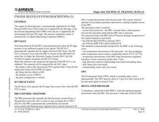 ENGINE BLEED SYSTEM DESCRIPTION (3)
GENERAL
The engine air bleed pressure is pneumatically regulated by the High
Pressure (HP) Valve (VLV) when air is supplied by the HP stage, or by
the Pressure Regulating Valve (PRV) when the air is supplied by the
Intermediate Pressure (IP) stage. The pressure regulation system is
monitored by two Bleed Monitoring Computers (BMCs).
HP VALVE
Switching between IP and HP is done pneumatically when the IP stage
pressure is not sufficient (engine at low speed). The HP VLV
pneumatically regulates the air supply between 8 and 36 psi. The HP
VLV is forced to close when the PRV is closed via the PRV/HP VLV
sense line. In flight, the Electronic Engine Control (EEC) for IAE
V2500-A5 engines maintains the HP VLV closed.
When the solenoid is de-energized, the opening of the HP VLV is not
inhibited. The solenoid will be energized by the EEC when:
- the engine is above idle, the pressure PS3 is greater than 110 psi for the
single aisle family IAE V2500-A5 engine,
- the Wing Anti-Ice (WAI) is OFF,
- the altitude is over 15,000 ft,
- the pack configuration is normal.
IP CHECK VALVE
The IP check valve protects the IP stage from reverse flow when the HP
VLV is open.
PRV/CONTROL SOLENOID
The PRV pneumatically regulates the bleed pressure around 44 psi. A
thermal fuse causes the valve to close in case of engine fire at 450°C
(842°F). The PRV is pneumatically controlled by an external
servo-control, the bleed pressure regulated valve control solenoid (CTL
SOL), located downstream from the precooler. The control solenoid
operates in two modes, pneumatic and electric, causing complete closure
of the PRV.
The pneumatic mode is used for:
- reverse flow protection - the PRV is closed when a delta pressure
between the precooler outlet and the PRV inlet is detected.
The electrical mode with PRV shut-off function through energization of
the control solenoid is used when:
- the ENGine BLEED P/B is selected "OFF",
- the ENGine FIRE P/B is RELEASED OUT,
The solenoid is automatically energized by the BMC in the following
cases:
- over-temperature downstream of the precooler - the heat exchanger
outlet temperature sensor senses a temperature above 257°C (527°F),
- overpressure downstream of the PRV when the pressure-regulated
transducer senses a pressure greater than 57 psi,
- leak detection in pylon/wing/fuselage ducts and surrounding areas,
- APU bleed valve not closed,
- corresponding starter valve not closed.
OPV
The Overpressure Valve (OPV), which is normally open, closes
pneumatically. The OPV starts to close at 75 psi. It is fully closed at 85
psi and opens again at around 35 psi.
REGULATED PRESSURE
A transducer, connected to both BMCs, reads the regulated pressure
downstream from the PRV. This pressure is indicated on the ECAM.
T1+T2 (IAE V2500) (Lvl 2&3)
36 - PNEUMATIC
ENGINE BLEED SYSTEM DESCRIPTION (3) Nov 27, 2009
Page 16
Single Aisle TECHNICAL TRAINING MANUAL
UAL09471
-
U5CT0T0
-
UM36D1000000003
 