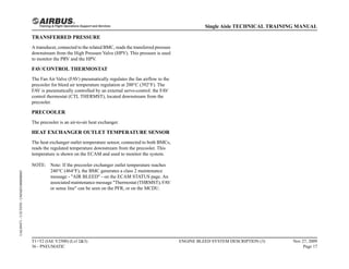TRANSFERRED PRESSURE
A transducer, connected to the related BMC, reads the transferred pressure
downstream from the High Pressure Valve (HPV). This pressure is used
to monitor the PRV and the HPV.
FAV/CONTROL THERMOSTAT
The Fan Air Valve (FAV) pneumatically regulates the fan airflow to the
precooler for bleed air temperature regulation at 200°C (392°F). The
FAV is pneumatically controlled by an external servo-control: the FAV
control thermostat (CTL THERMST), located downstream from the
precooler.
PRECOOLER
The precooler is an air-to-air heat exchanger.
HEAT EXCHANGER OUTLET TEMPERATURE SENSOR
The heat exchanger outlet temperature sensor, connected to both BMCs,
reads the regulated temperature downstream from the precooler. This
temperature is shown on the ECAM and used to monitor the system.
NOTE: Note: If the precooler exchanger outlet temperature reaches
240°C (464°F), the BMC generates a class 2 maintenance
message - "AIR BLEED" - on the ECAM STATUS page. An
associated maintenance message "Thermostat (THRMST), FAV
or sense line" can be seen on the PFR, or on the MCDU.
T1+T2 (IAE V2500) (Lvl 2&3)
36 - PNEUMATIC
ENGINE BLEED SYSTEM DESCRIPTION (3) Nov 27, 2009
Page 17
Single Aisle TECHNICAL TRAINING MANUAL
UAL09471
-
U5CT0T0
-
UM36D1000000003
 