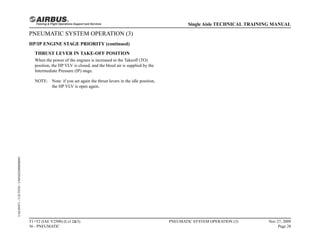 PNEUMATIC SYSTEM OPERATION (3)
HP/IP ENGINE STAGE PRIORITY (continued)
THRUST LEVER IN TAKE-OFF POSITION
When the power of the engines is increased to the Takeoff (TO)
position, the HP VLV is closed, and the bleed air is supplied by the
Intermediate Pressure (IP) stage.
NOTE: Note: if you set again the thrust levers in the idle position,
the HP VLV is open again.
T1+T2 (IAE V2500) (Lvl 2&3)
36 - PNEUMATIC
PNEUMATIC SYSTEM OPERATION (3) Nov 27, 2009
Page 28
Single Aisle TECHNICAL TRAINING MANUAL
UAL09471
-
U5CT0T0
-
UM36D2000000001
 