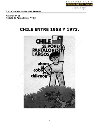 1
C u r s o: Ciencias Sociales Tercero
Material Nº 05
Módulo de Aprendizaje Nº 02
CHILE ENTRE 1958 Y 1973.
 