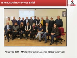 TEKNİK KOMİTE ve PROJE EKİBİ
AĞUSTOS 2014 – MAYIS 2015 Tarihleri Arasında 16 Kez Toplanmıştır
 