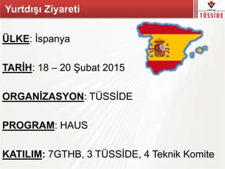 ÜLKE: İspanya
TARİH: 18 – 20 Şubat 2015
ORGANİZASYON: TÜSSİDE
PROGRAM: HAUS
KATILIM: 7GTHB, 3 TÜSSİDE, 4 Teknik Komite
Yurtdışı Ziyareti
 