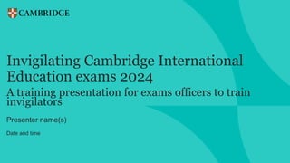 Invigilating Cambridge International
Education exams 2024
Presenter name(s)
Date and time
A training presentation for exams officers to train
invigilators
 